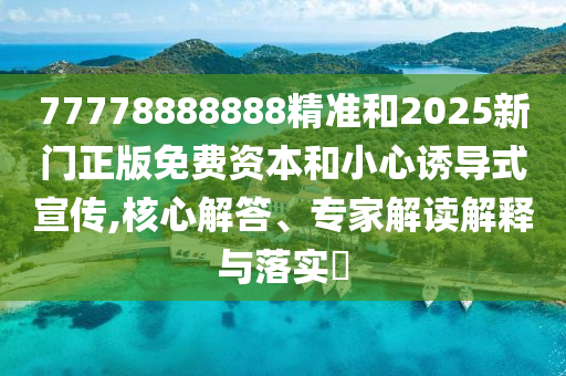 77778888888精準(zhǔn)和2025新門正版免費(fèi)資本和小心誘導(dǎo)式宣傳,核心解答、專家解讀解釋與落實(shí)?