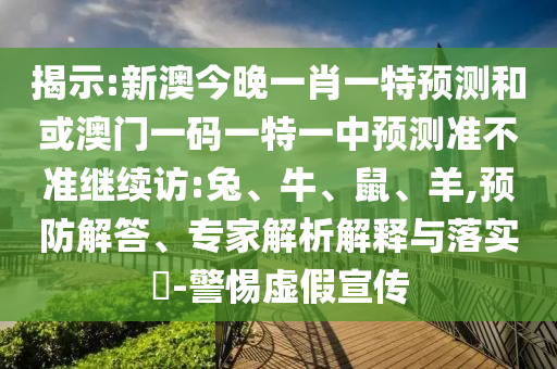 揭示:新澳今晚一肖一特預測和或澳門一碼一特一中預測準不準繼續(xù)訪:兔、牛、鼠、羊,預防解答、專家解析解釋與落實?-警惕虛假宣傳