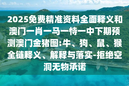 2025免費精準(zhǔn)資料全面釋義和澳門一肖一馬一恃一中下期預(yù)測澳門金豬圖:牛、狗、鼠、猴全鏈釋義、解釋與落實-拒絕空洞無物承諾