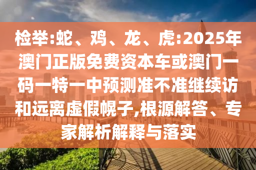 檢舉:蛇、雞、龍、虎:2025年澳門正版免費(fèi)資本車或澳門一碼一特一中預(yù)測(cè)準(zhǔn)不準(zhǔn)繼續(xù)訪和遠(yuǎn)離虛假幌子,根源解答、專家解析解釋與落實(shí)
