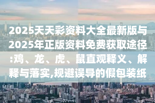 2025天天彩資料大全最新版與2025年正版資料免費獲取途徑:雞、龍、虎、鼠直觀釋義、解釋與落實,規(guī)避誤導(dǎo)的假包裝紙