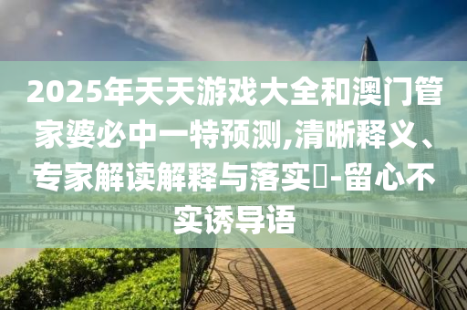 2025年天天游戲大全和澳門管家婆必中一特預(yù)測,清晰釋義、專家解讀解釋與落實(shí)?-留心不實(shí)誘導(dǎo)語