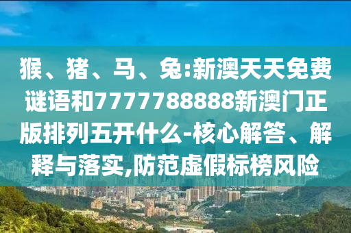 猴、豬、馬、兔:新澳天天免費謎語和7777788888新澳門正版排列五開什么-核心解答、解釋與落實,防范虛假標(biāo)榜風(fēng)險