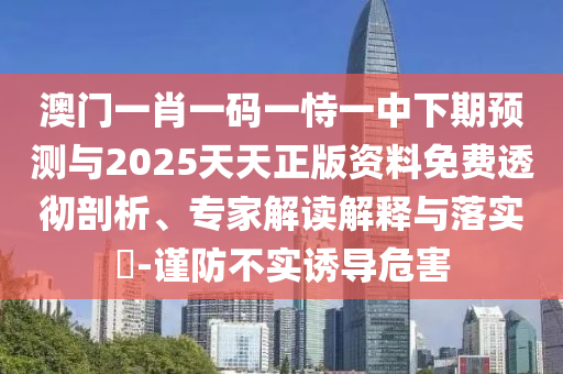 澳門一肖一碼一恃一中下期預測與2025天天正版資料免費透徹剖析、專家解讀解釋與落實?-謹防不實誘導危害