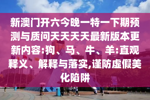 新澳門(mén)開(kāi)六今晚一特一下期預(yù)測(cè)與質(zhì)問(wèn)天天天天最新版本更新內(nèi)容:狗、馬、牛、羊:直觀釋義、解釋與落實(shí),謹(jǐn)防虛假美化陷阱