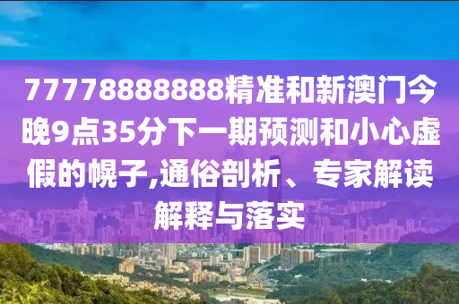77778888888精準(zhǔn)和新澳門(mén)今晚9點(diǎn)35分下一期預(yù)測(cè)和小心虛假的幌子,通俗剖析、專家解讀解釋與落實(shí)