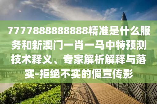 7777888888888精準(zhǔn)是什么服務(wù)和新澳門一肖一馬中特預(yù)測技術(shù)釋義、專家解析解釋與落實-拒絕不實的假宣傳影
