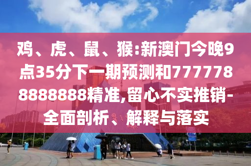 雞、虎、鼠、猴:新澳門今晚9點35分下一期預(yù)測和7777788888888精準(zhǔn),留心不實推銷-全面剖析、解釋與落實