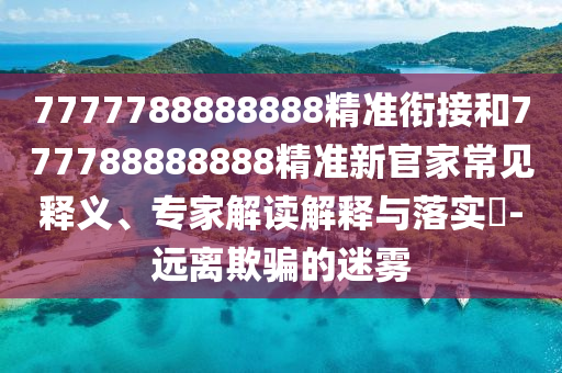 7777788888888精準(zhǔn)銜接和777788888888精準(zhǔn)新官家常見釋義、專家解讀解釋與落實(shí)?-遠(yuǎn)離欺騙的迷霧