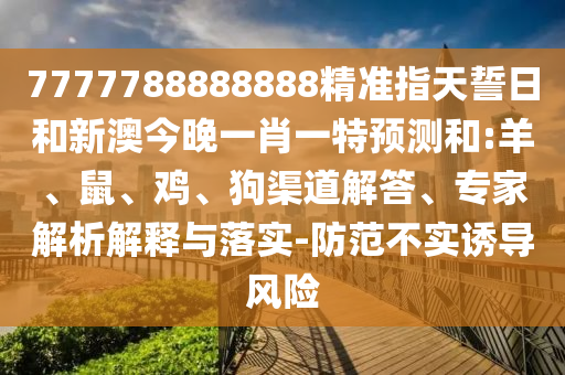 7777788888888精準指天誓日和新澳今晚一肖一特預(yù)測和:羊、鼠、雞、狗渠道解答、專家解析解釋與落實-防范不實誘導(dǎo)風(fēng)險