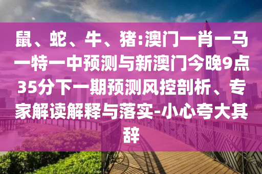 鼠、蛇、牛、豬:澳門一肖一馬一特一中預(yù)測與新澳門今晚9點35分下一期預(yù)測風(fēng)控剖析、專家解讀解釋與落實-小心夸大其辭