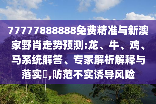 77777888888免費精準(zhǔn)與新澳家野肖走勢預(yù)測:龍、牛、雞、馬系統(tǒng)解答、專家解析解釋與落實?,防范不實誘導(dǎo)風(fēng)險