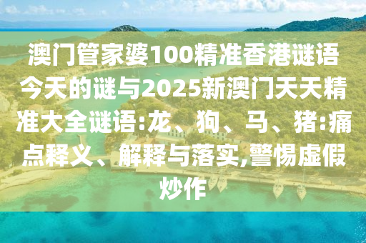 澳門管家婆100精準(zhǔn)香港謎語今天的謎與2025新澳門天天精準(zhǔn)大全謎語:龍、狗、馬、豬:痛點釋義、解釋與落實,警惕虛假炒作