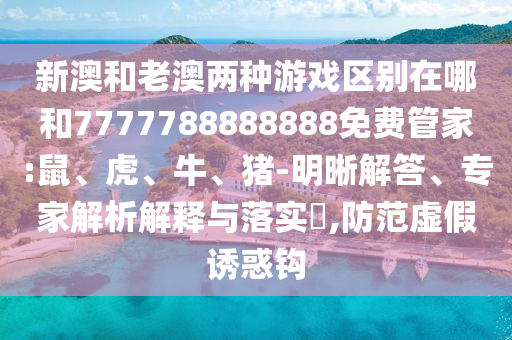 新澳和老澳兩種游戲區(qū)別在哪和7777788888888免費(fèi)管家:鼠、虎、牛、豬-明晰解答、專家解析解釋與落實(shí)?,防范虛假誘惑鉤