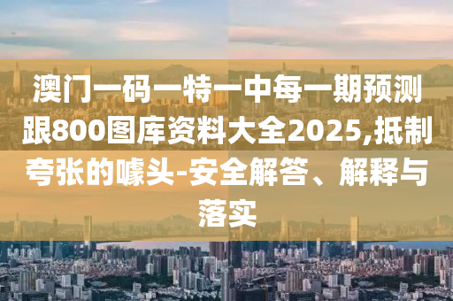 澳門一碼一特一中每一期預(yù)測(cè)跟800圖庫(kù)資料大全2025,抵制夸張的噱頭-安全解答、解釋與落實(shí)