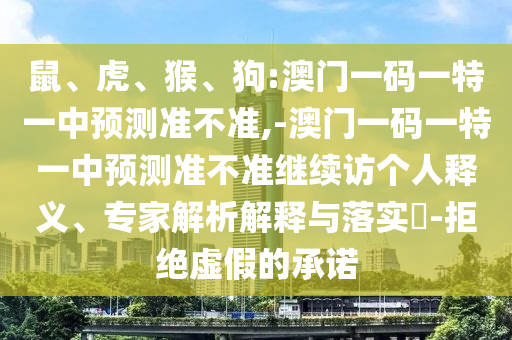 鼠、虎、猴、狗:澳門(mén)一碼一特一中預(yù)測(cè)準(zhǔn)不準(zhǔn),-澳門(mén)一碼一特一中預(yù)測(cè)準(zhǔn)不準(zhǔn)繼續(xù)訪個(gè)人釋義、專家解析解釋與落實(shí)?-拒絕虛假的承諾