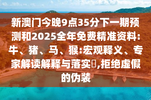 新澳門今晚9點35分下一期預(yù)測和2025全年免費精準資料:牛、豬、馬、猴:宏觀釋義、專家解讀解釋與落實?,拒絕虛假的偽裝