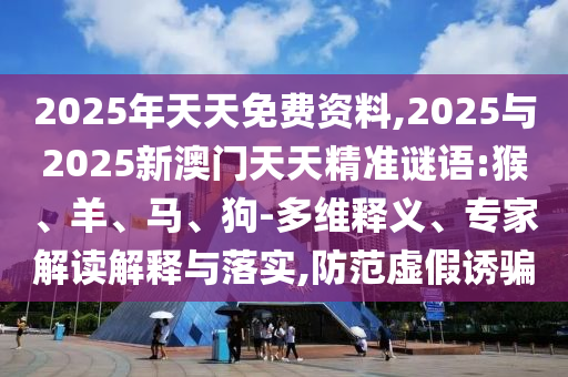 2025年天天免費資料,2025與2025新澳門天天精準謎語:猴、羊、馬、狗-多維釋義、專家解讀解釋與落實,防范虛假誘騙