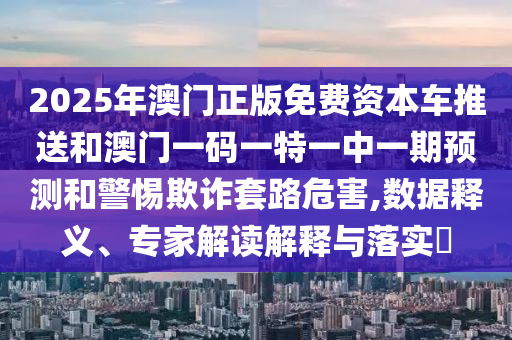 2025年澳門正版免費(fèi)資本車推送和澳門一碼一特一中一期預(yù)測和警惕欺詐套路危害,數(shù)據(jù)釋義、專家解讀解釋與落實(shí)?