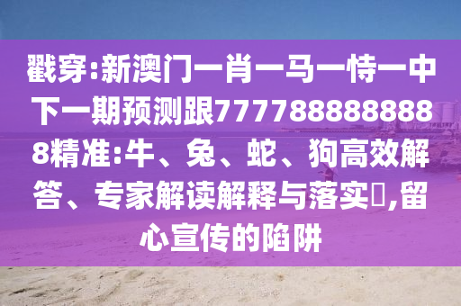 戳穿:新澳門一肖一馬一恃一中下一期預(yù)測跟7777888888888精準(zhǔn):牛、兔、蛇、狗高效解答、專家解讀解釋與落實?,留心宣傳的陷阱