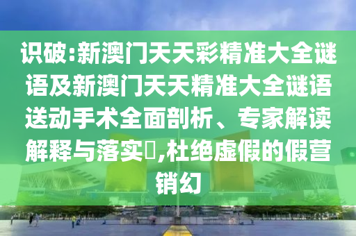 識(shí)破:新澳門(mén)天天彩精準(zhǔn)大全謎語(yǔ)及新澳門(mén)天天精準(zhǔn)大全謎語(yǔ)送動(dòng)手術(shù)全面剖析、專家解讀解釋與落實(shí)?,杜絕虛假的假營(yíng)銷幻