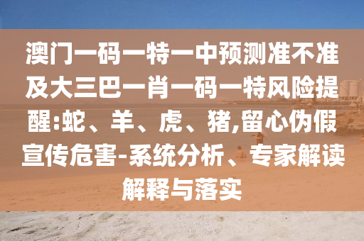 澳門(mén)一碼一特一中預(yù)測(cè)準(zhǔn)不準(zhǔn)及大三巴一肖一碼一特風(fēng)險(xiǎn)提醒:蛇、羊、虎、豬,留心偽假宣傳危害-系統(tǒng)分析、專(zhuān)家解讀解釋與落實(shí)