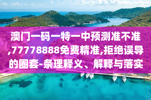 澳門一碼一特一中預測準不準,77778888免費精準,拒絕誤導的圈套-條理釋義、解釋與落實