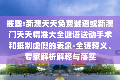 披露:新澳天天免費謎語或新澳門天天精準(zhǔn)大全謎語送動手術(shù)和抵制虛假的表象-全鏈釋義、專家解析解釋與落實