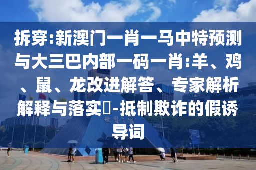拆穿:新澳門一肖一馬中特預(yù)測與大三巴內(nèi)部一碼一肖:羊、雞、鼠、龍改進解答、專家解析解釋與落實?-抵制欺詐的假誘導詞