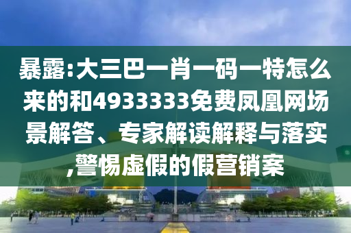 暴露:大三巴一肖一碼一特怎么來的和4933333免費鳳凰網(wǎng)場景解答、專家解讀解釋與落實,警惕虛假的假營銷案