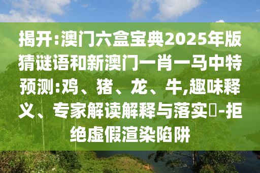 揭開:澳門六盒寶典2025年版猜謎語和新澳門一肖一馬中特預測:雞、豬、龍、牛,趣味釋義、專家解讀解釋與落實?-拒絕虛假渲染陷阱
