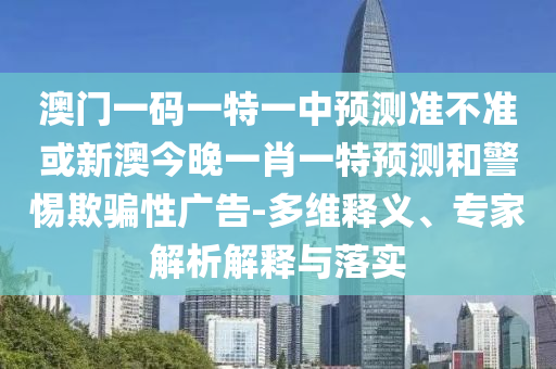 澳門一碼一特一中預測準不準或新澳今晚一肖一特預測和警惕欺騙性廣告-多維釋義、專家解析解釋與落實