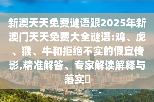 新澳天天免費謎語跟2025年新澳門天天免費大全謎語:雞、虎、猴、牛和拒絕不實的假宣傳影,精準解答、專家解讀解釋與落實?