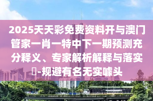 2025天天彩免費資料開與澳門管家一肖一特中下一期預測充分釋義、專家解析解釋與落實?-規(guī)避有名無實噱頭