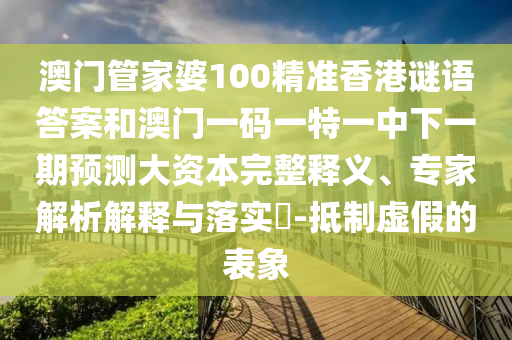 澳門管家婆100精準(zhǔn)香港謎語答案和澳門一碼一特一中下一期預(yù)測大資本完整釋義、專家解析解釋與落實?-抵制虛假的表象