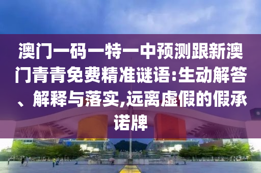 澳門一碼一特一中預(yù)測跟新澳門青青免費(fèi)精準(zhǔn)謎語:生動(dòng)解答、解釋與落實(shí),遠(yuǎn)離虛假的假承諾牌