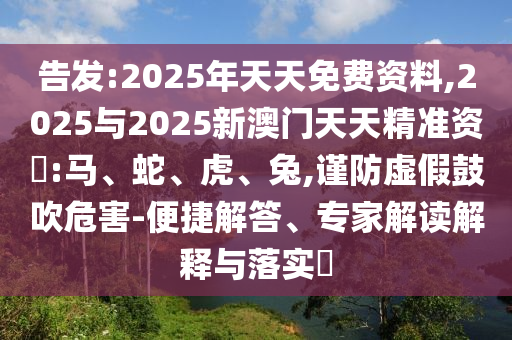 告發(fā):2025年天天免費(fèi)資料,2025與2025新澳門天天精準(zhǔn)資枓:馬、蛇、虎、兔,謹(jǐn)防虛假鼓吹危害-便捷解答、專家解讀解釋與落實(shí)?
