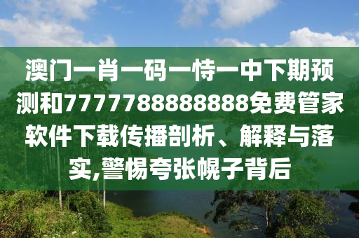 澳門一肖一碼一恃一中下期預(yù)測和7777788888888免費管家軟件下載傳播剖析、解釋與落實,警惕夸張幌子背后
