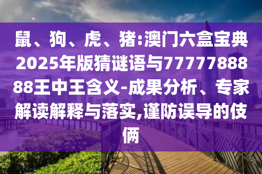 鼠、狗、虎、豬:澳門六盒寶典2025年版猜謎語與7777788888王中王含義-成果分析、專家解讀解釋與落實,謹防誤導(dǎo)的伎倆