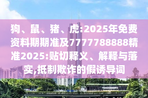 狗、鼠、豬、虎:2025年免費資料期期準及7777788888精準2025:貼切釋義、解釋與落實,抵制欺詐的假誘導(dǎo)詞
