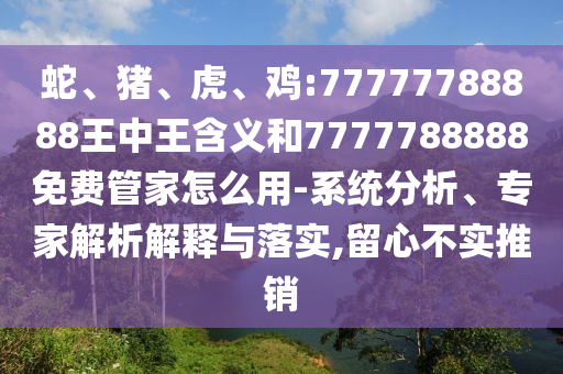 蛇、豬、虎、雞:77777788888王中王含義和7777788888免費(fèi)管家怎么用-系統(tǒng)分析、專家解析解釋與落實(shí),留心不實(shí)推銷