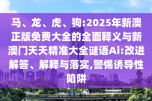 馬、龍、虎、狗:2025年新澳正版免費大全的全面釋義與新澳門天天精準大全謎語Ai:改進解答、解釋與落實,警惕誘導性陷阱