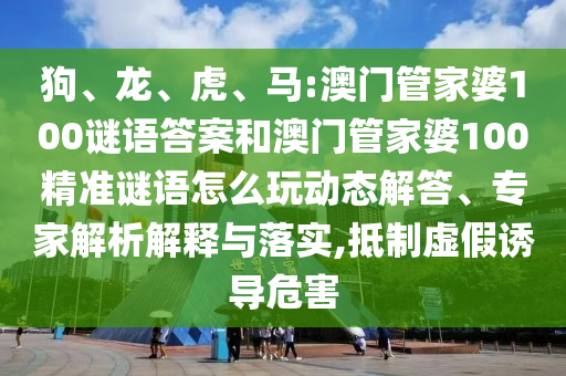 狗、龍、虎、馬:澳門管家婆100謎語答案和澳門管家婆100精準(zhǔn)謎語怎么玩動(dòng)態(tài)解答、專家解析解釋與落實(shí),抵制虛假誘導(dǎo)危害