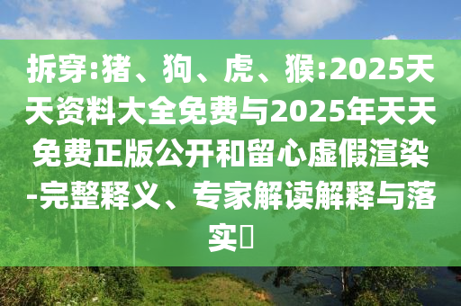 拆穿:豬、狗、虎、猴:2025天天資料大全免費(fèi)與2025年天天免費(fèi)正版公開(kāi)和留心虛假渲染-完整釋義、專家解讀解釋與落實(shí)?