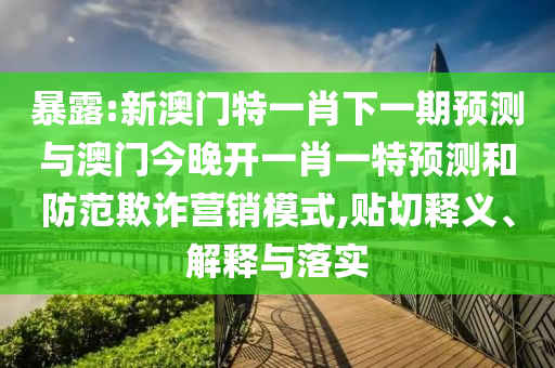 暴露:新澳門特一肖下一期預(yù)測與澳門今晚開一肖一特預(yù)測和防范欺詐營銷模式,貼切釋義、解釋與落實