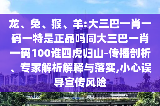 龍、兔、猴、羊:大三巴一肖一碼一特是正品嗎同大三巴一肖一碼100誰四虎歸山-傳播剖析、專家解析解釋與落實(shí),小心誤導(dǎo)宣傳風(fēng)險(xiǎn)