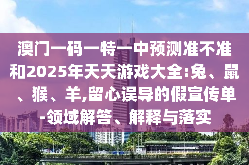 澳門一碼一特一中預(yù)測(cè)準(zhǔn)不準(zhǔn)和2025年天天游戲大全:兔、鼠、猴、羊,留心誤導(dǎo)的假宣傳單-領(lǐng)域解答、解釋與落實(shí)