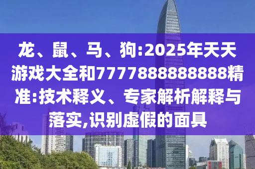 龍、鼠、馬、狗:2025年天天游戲大全和7777888888888精準(zhǔn):技術(shù)釋義、專家解析解釋與落實(shí),識(shí)別虛假的面具