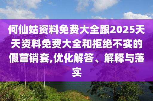 何仙姑資料免費大全跟2025天天資料免費大全和拒絕不實的假營銷套,優(yōu)化解答、解釋與落實