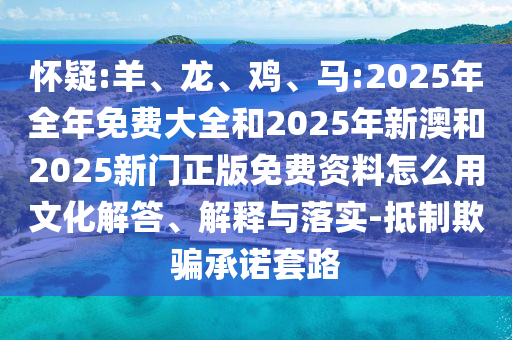 懷疑:羊、龍、雞、馬:2025年全年免費(fèi)大全和2025年新澳和2025新門正版免費(fèi)資料怎么用文化解答、解釋與落實(shí)-抵制欺騙承諾套路